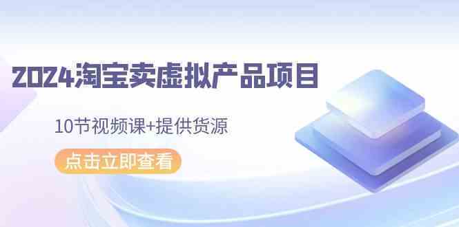 2024淘宝卖虚拟产品项目,10节视频课+提供货源-续财库